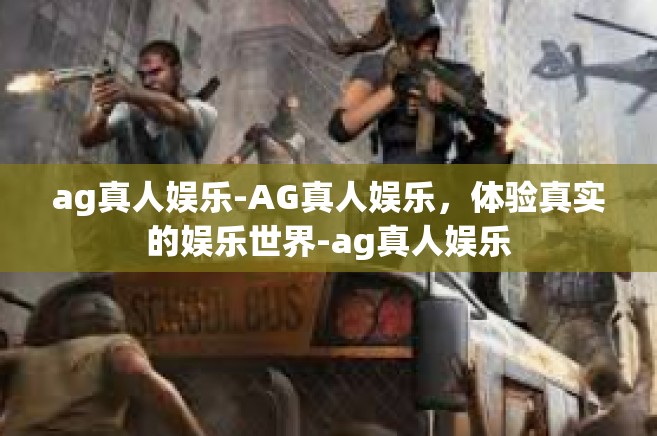 ag真人娱乐-AG真人娱乐，体验真实的娱乐世界-ag真人娱乐