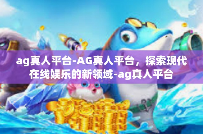 ag真人平台-AG真人平台，探索现代在线娱乐的新领域-ag真人平台