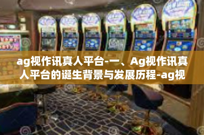 ag视作讯真人平台-一、Ag视作讯真人平台的诞生背景与发展历程-ag视作讯真人平台