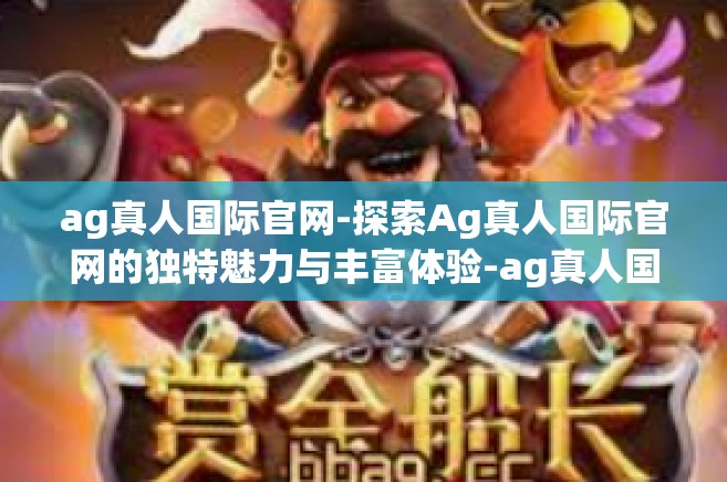 ag真人国际官网-探索Ag真人国际官网的独特魅力与丰富体验-ag真人国际官网
