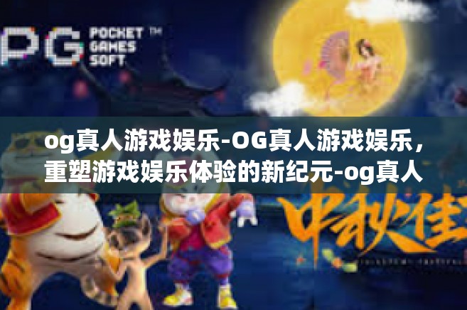 og真人游戏娱乐-OG真人游戏娱乐，重塑游戏娱乐体验的新纪元-og真人游戏娱乐
