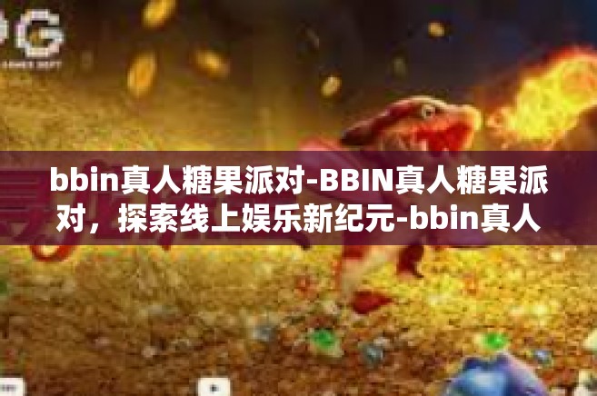 bbin真人糖果派对-BBIN真人糖果派对，探索线上娱乐新纪元-bbin真人糖果派对