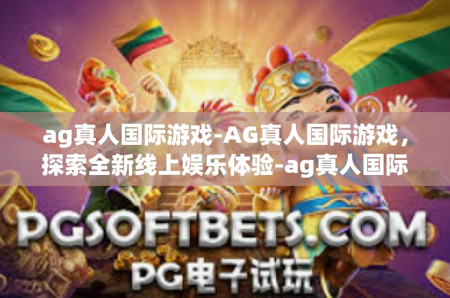 ag真人国际游戏-AG真人国际游戏，探索全新线上娱乐体验-ag真人国际游戏