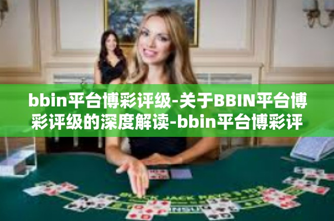 bbin平台博彩评级-关于BBIN平台博彩评级的深度解读-bbin平台博彩评级