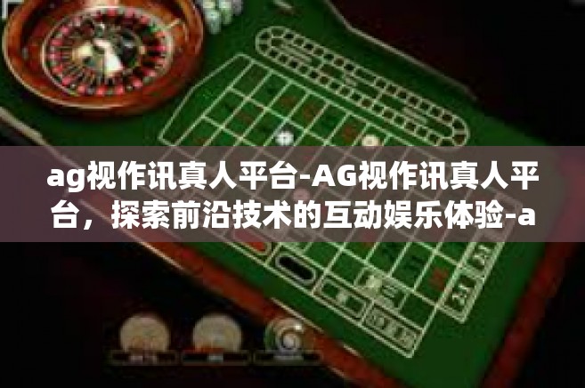 ag视作讯真人平台-AG视作讯真人平台，探索前沿技术的互动娱乐体验-ag视作讯真人平台