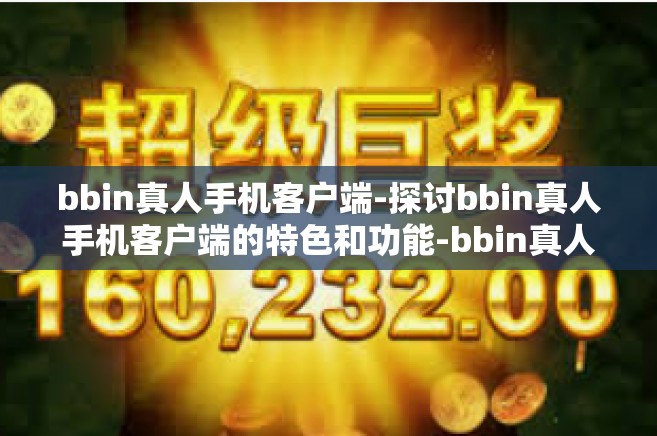 bbin真人手机客户端-探讨bbin真人手机客户端的特色和功能-bbin真人手机客户端
