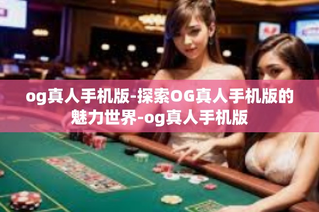 og真人手机版-探索OG真人手机版的魅力世界-og真人手机版