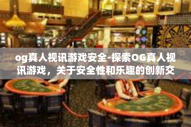 og真人视讯游戏安全-探索OG真人视讯游戏，关于安全性和乐趣的创新交融-og真人视讯游戏安全