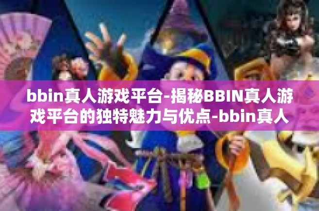 bbin真人游戏平台-揭秘BBIN真人游戏平台的独特魅力与优点-bbin真人游戏平台