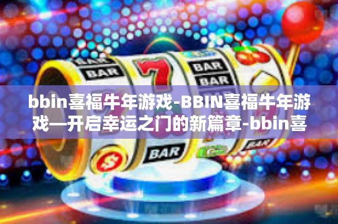 bbin喜福牛年游戏-BBIN喜福牛年游戏—开启幸运之门的新篇章-bbin喜福牛年游戏