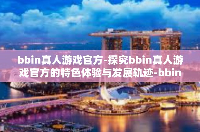 bbin真人游戏官方-探究bbin真人游戏官方的特色体验与发展轨迹-bbin真人游戏官方